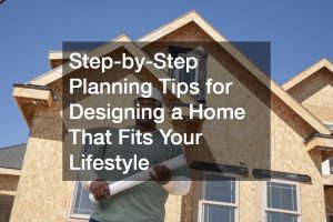 Step-by-Step Planning Tips for Designing a Home That Fits Your Lifestyle