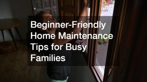 Beginner-Friendly Home Maintenance Tips for Busy Families