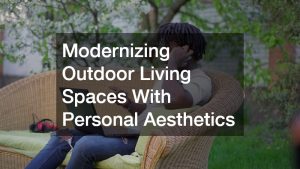 Modernizing Outdoor Living Spaces With Personal Aesthetics